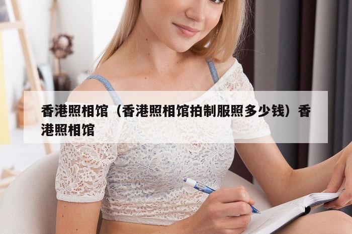 香港照相馆（香港照相馆拍制服照多少钱）香港照相馆